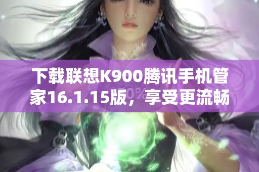 下載聯(lián)想K900騰訊手機管家16.1.15版，享受更流暢的手機體驗