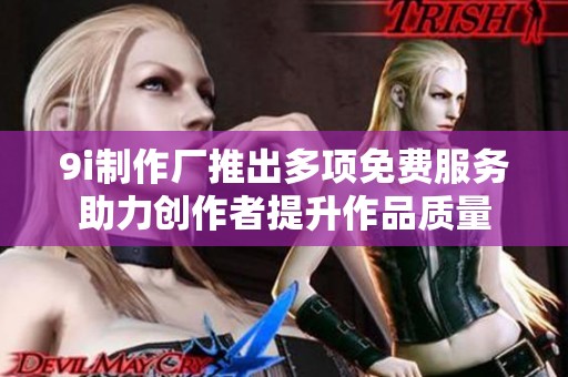 9i制作廠推出多項(xiàng)免費(fèi)服務(wù)助力創(chuàng)作者提升作品質(zhì)量