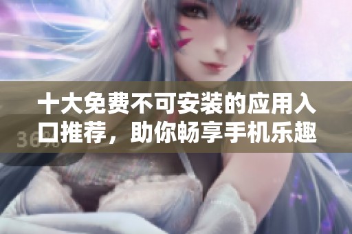 十大免費不可安裝的應(yīng)用入口推薦，助你暢享手機(jī)樂趣