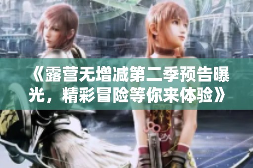 《露營無增減第二季預(yù)告曝光，精彩冒險(xiǎn)等你來體驗(yàn)》