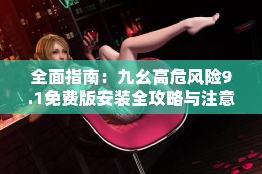 全面指南：九幺高危風(fēng)險(xiǎn)9.1免費(fèi)版安裝全攻略與注意事項(xiàng)