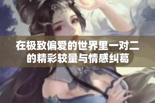 在極致偏愛的世界里一對(duì)二的精彩較量與情感糾葛