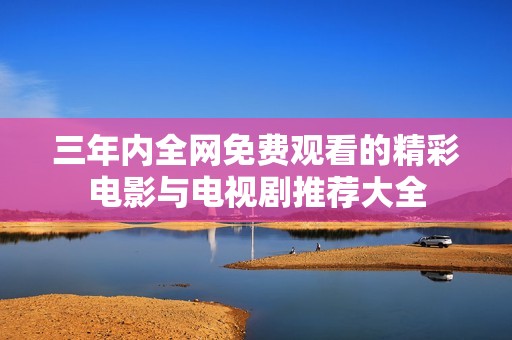 三年內(nèi)全網(wǎng)免費觀看的精彩電影與電視劇推薦大全