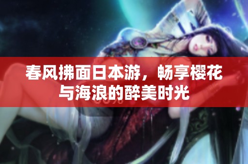 春風(fēng)拂面日本游，暢享櫻花與海浪的醉美時光