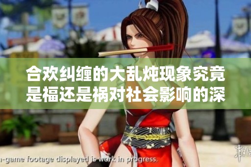 合歡糾纏的大亂燉現(xiàn)象究竟是福還是禍對社會影響的深思