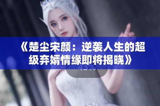 《楚塵宋顏：逆襲人生的超級(jí)棄婿情緣即將揭曉》