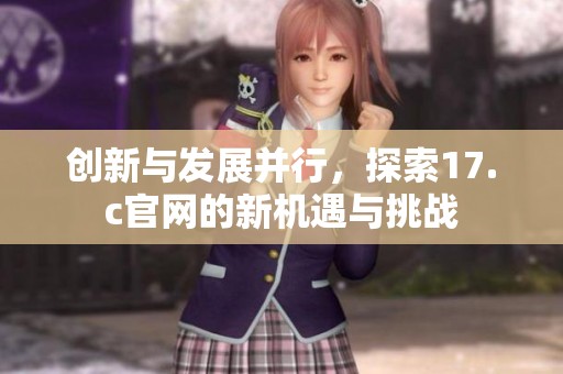 創(chuàng)新與發(fā)展并行，探索17.c官網(wǎng)的新機(jī)遇與挑戰(zhàn)