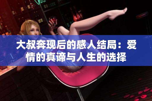 大叔奔現(xiàn)后的感人結(jié)局：愛情的真諦與人生的選擇