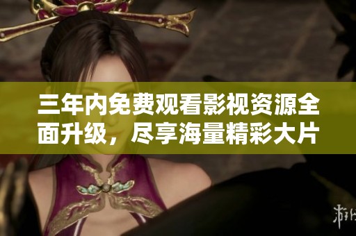 三年內(nèi)免費觀看影視資源全面升級<div   id=