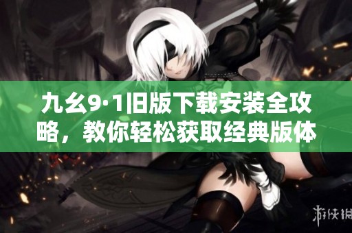 九幺9·1舊版下載安裝全攻略，教你輕松獲取經(jīng)典版體驗