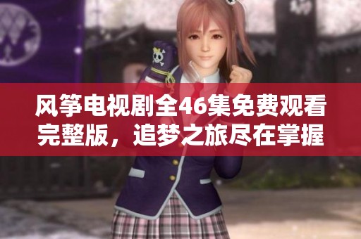 風(fēng)箏電視劇全46集免費觀看完整版，追夢之旅盡在掌握中