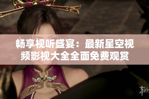 暢享視聽盛宴：最新星空視頻影視大全全面免費(fèi)觀賞
