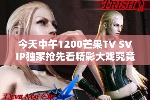 今天中午1200芒果TV SVIP獨家搶先看精彩大戲究竟有多勁爆