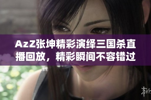 AzZ張坤精彩演繹三國殺直播回放，精彩瞬間不容錯(cuò)過