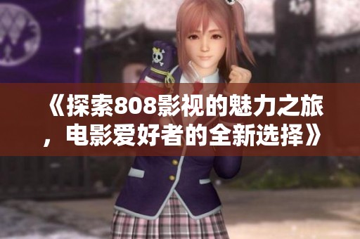 《探索808影視的魅力之旅，電影愛好者的全新選擇》