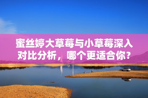 蜜絲婷大草莓與小草莓深入對比分析<div   id=