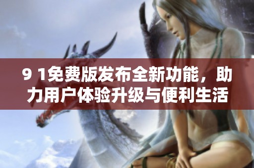 9 1免費版發(fā)布全新功能，助力用戶體驗升級與便利生活