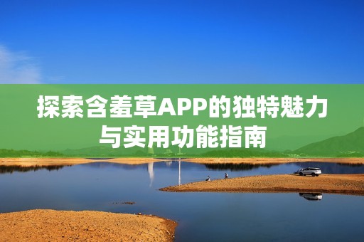 探索含羞草APP的獨(dú)特魅力與實(shí)用功能指南
