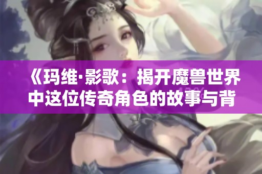 《瑪維·影歌：揭開魔獸世界中這位傳奇角色的故事與背景》