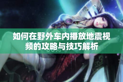 如何在野外車內(nèi)播放地震視頻的攻略與技巧解析