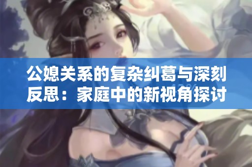 公媳關(guān)系的復雜糾葛與深刻反思：家庭中的新視角探討