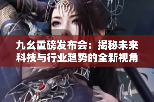 九幺重磅發(fā)布會(huì)：揭秘未來科技與行業(yè)趨勢(shì)的全新視角