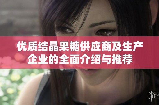 優(yōu)質(zhì)結(jié)晶果糖供應(yīng)商及生產(chǎn)企業(yè)的全面介紹與推薦