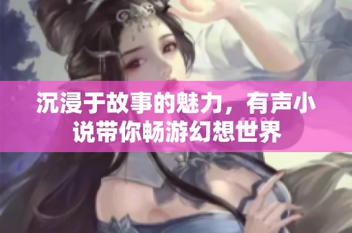 沉浸于故事的魅力，有聲小說(shuō)帶你暢游幻想世界