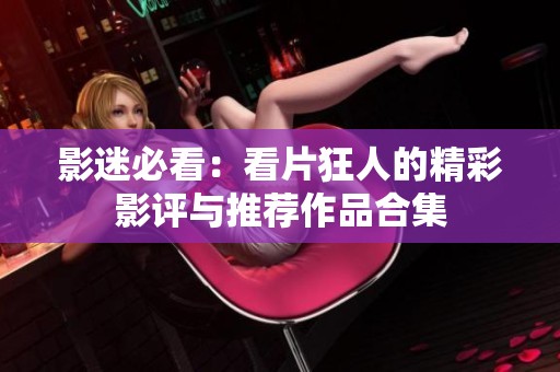 影迷必看：看片狂人的精彩影評與推薦作品合集