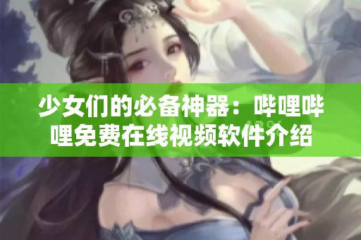 少女們的必備神器：嗶哩嗶哩免費在線視頻軟件介紹