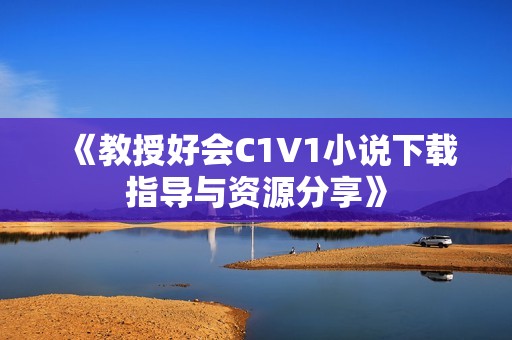 《教授好會C1V1小說下載指導(dǎo)與資源分享》