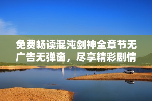 免費(fèi)暢讀混沌劍神全章節(jié)無(wú)廣告無(wú)彈窗<div   id=