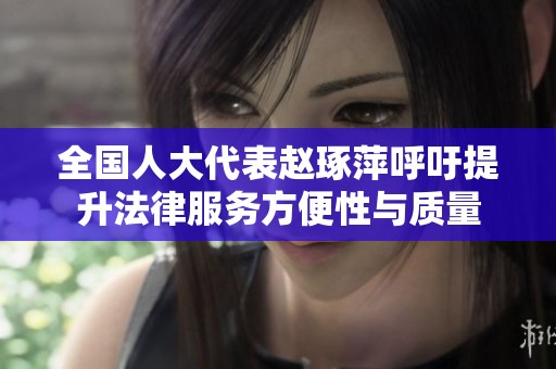 全國(guó)人大代表趙琢萍呼吁提升法律服務(wù)方便性與質(zhì)量