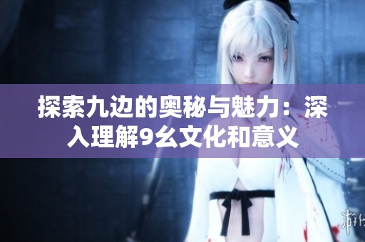 探索九邊的奧秘與魅力：深入理解9幺文化和意義
