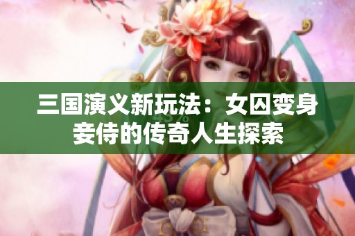 三國演義新玩法：女囚變身妾侍的傳奇人生探索