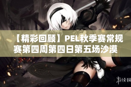 【精彩回顧】PEL秋季賽常規(guī)賽第四周第四日第五場沙漠地圖對決