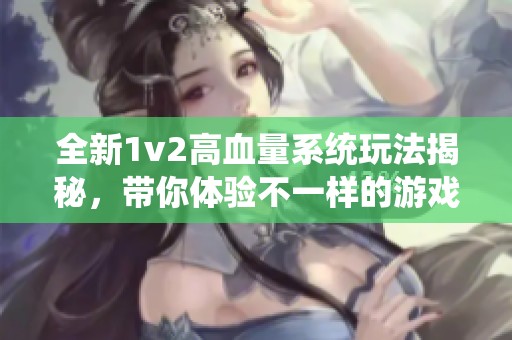 全新1v2高血量系統(tǒng)玩法揭秘，帶你體驗不一樣的游戲樂趣