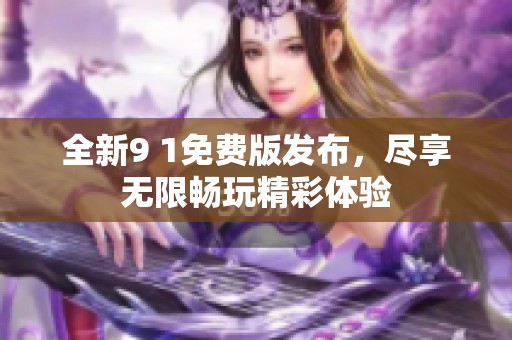 全新9 1免費(fèi)版發(fā)布，盡享無限暢玩精彩體驗(yàn)