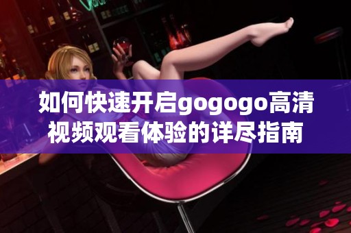 如何快速開啟gogogo高清視頻觀看體驗(yàn)的詳盡指南