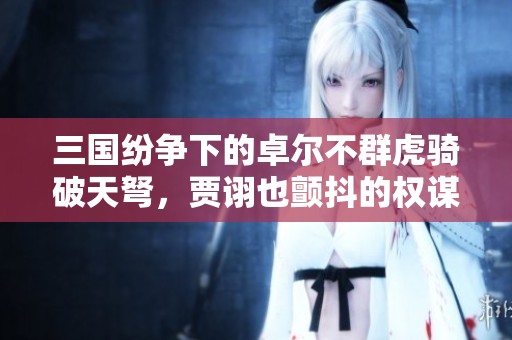 三國(guó)紛爭(zhēng)下的卓爾不群虎騎破天弩，賈詡也顫抖的權(quán)謀之道