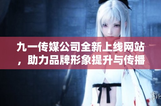 九一傳媒公司全新上線網(wǎng)站，助力品牌形象提升與傳播