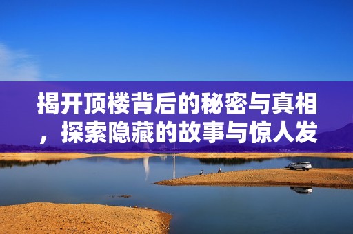 揭開頂樓背后的秘密與真相，探索隱藏的故事與驚人發(fā)現(xiàn)