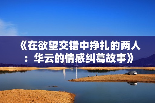 《在欲望交錯(cuò)中掙扎的兩人：華云的情感糾葛故事》
