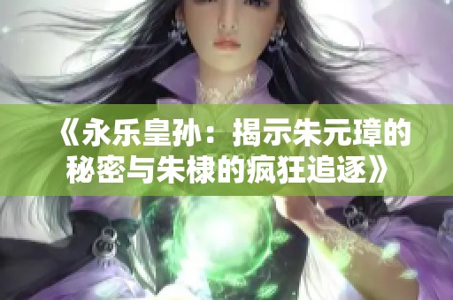 《永樂皇孫：揭示朱元璋的秘密與朱棣的瘋狂追逐》