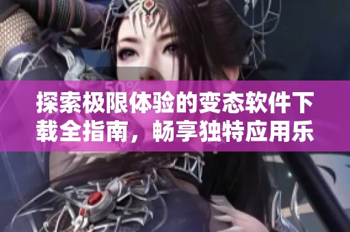 探索極限體驗的變態(tài)軟件下載全指南，暢享獨(dú)特應(yīng)用樂趣