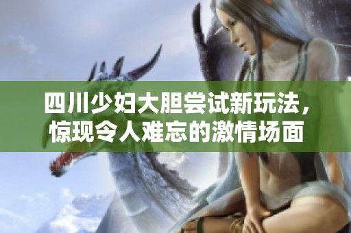 四川少婦大膽嘗試新玩法，驚現(xiàn)令人難忘的激情場面