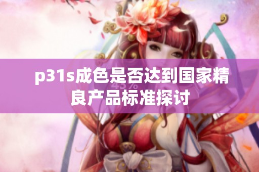  p31s成色是否達(dá)到國家精良產(chǎn)品標(biāo)準(zhǔn)探討