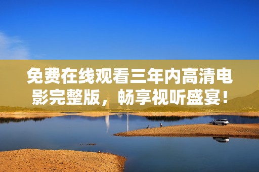免費在線觀看三年內(nèi)高清電影完整版，暢享視聽盛宴！
