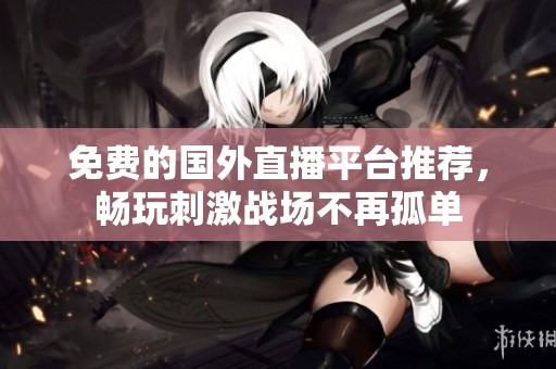 免費(fèi)的國(guó)外直播平臺(tái)推薦，暢玩刺激戰(zhàn)場(chǎng)不再孤單