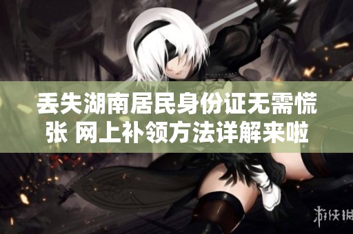丟失湖南居民身份證無需慌張 網(wǎng)上補領方法詳解來啦